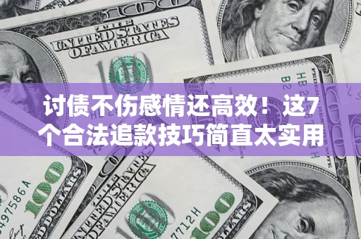 北京讨债不伤感情还高效！这7个合法追款技巧简直太实用