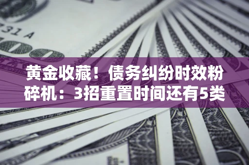 北京黄金收藏！债务纠纷时效粉碎机：3招重置时间还有5类不设年限的特殊债务
