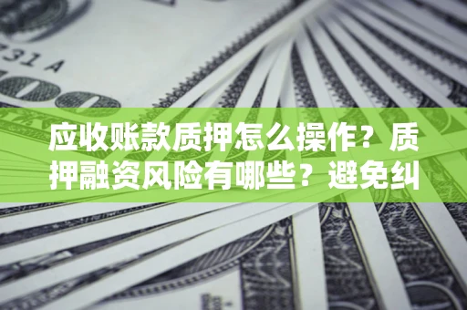 北京应收账款质押怎么操作？质押融资风险有哪些？避免纠纷高效融资技巧