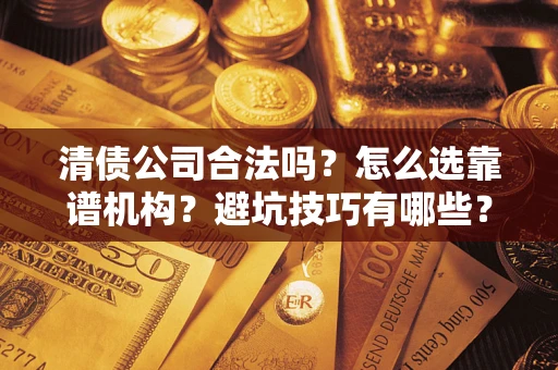 北京清债公司合法吗？怎么选靠谱机构？避坑技巧有哪些？