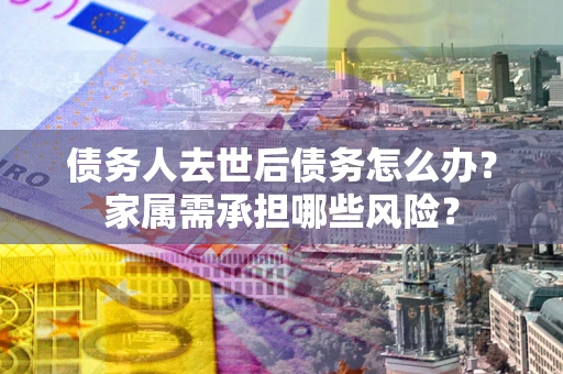北京债务人去世后债务怎么办？家属需承担哪些风险？