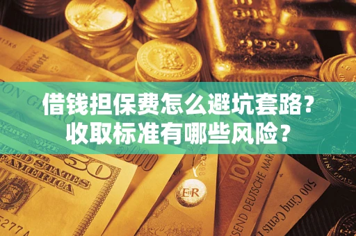 北京借钱担保费怎么避坑套路?收取标准有哪些风险? 北京借钱担保费怎么避坑套路?收取标准有哪些风险?