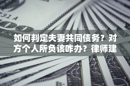 北京如何判定夫妻共同债务？对方个人所负该咋办？律师建议