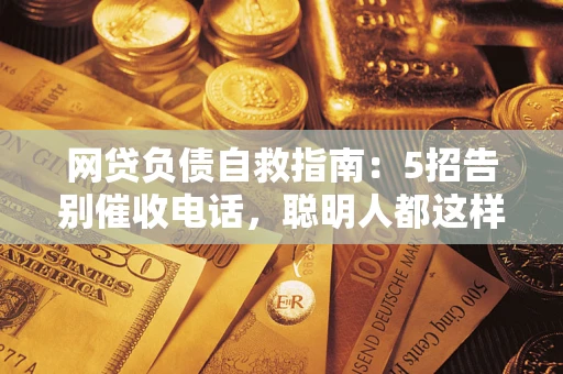 北京网贷负债自救指南：5招告别催收电话，聪明人都这样做