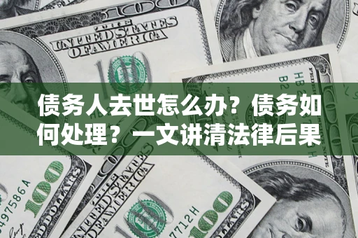 北京债务人去世怎么办？债务如何处理？一文讲清法律后果