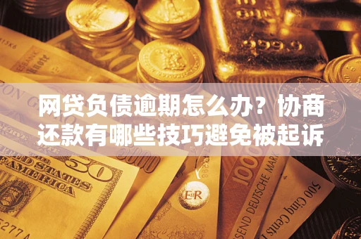 北京网贷负债逾期怎么办？协商还款有哪些技巧避免被起诉？