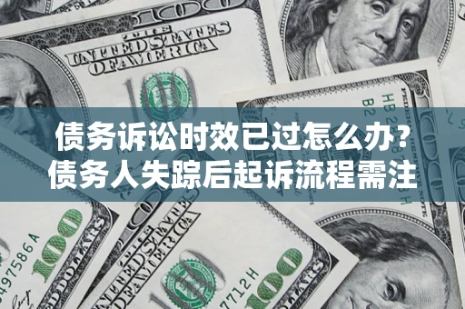 北京债务诉讼时效已过怎么办？债务人失踪后起诉流程需注意什么？