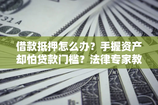 北京借款抵押怎么办？手握资产却怕贷款门槛？法律专家教你办抵押不踩坑