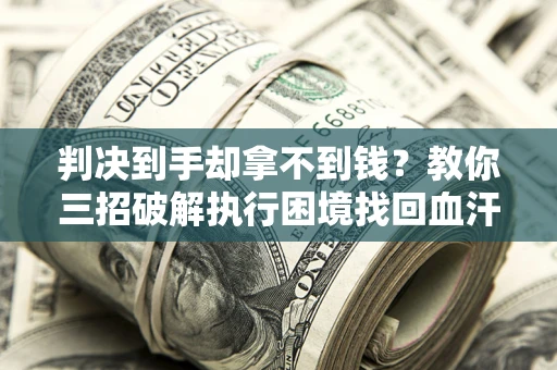 北京判决到手却拿不到钱？教你三招破解执行困境找回血汗钱