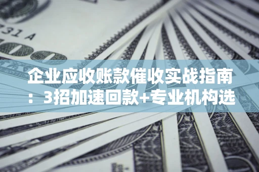 北京企业应收账款催收实战指南：3招加速回款+专业机构选择避坑