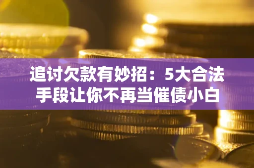北京追讨欠款有妙招：5大合法手段让你不再当催债小白