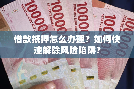 北京借款抵押怎么办理？如何快速解除风险陷阱？