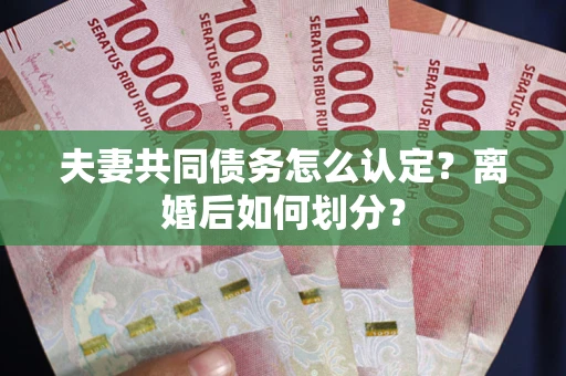 北京夫妻共同债务怎么认定？离婚后如何划分？