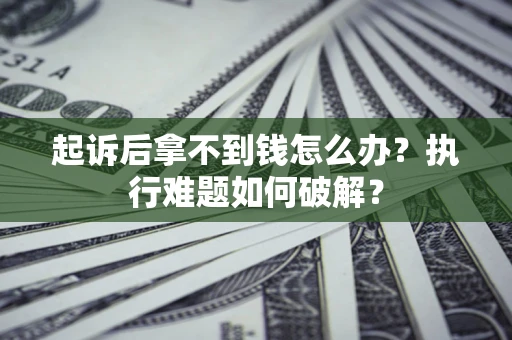 北京起诉后拿不到钱怎么办?执行难题如何破解? 北京起诉后拿不到钱怎么办?执行难题如何破解?