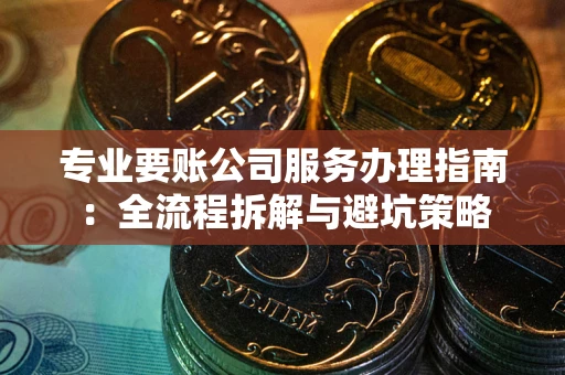 北京专业要账公司服务办理指南：全流程拆解与避坑策略