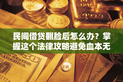 北京民间借贷翻脸后怎么办？掌握这个法律攻略避免血本无归