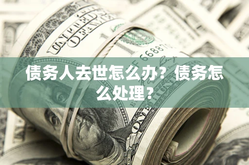 北京债务人去世怎么办？债务怎么处理？