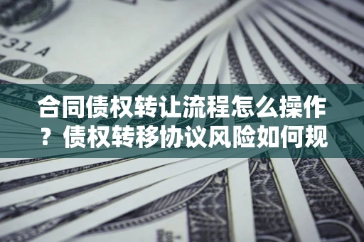 北京合同债权转让流程怎么操作？债权转移协议风险如何规避？