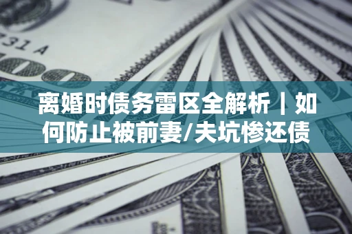 北京离婚时债务雷区全解析｜如何防止被前妻/夫坑惨还债？
