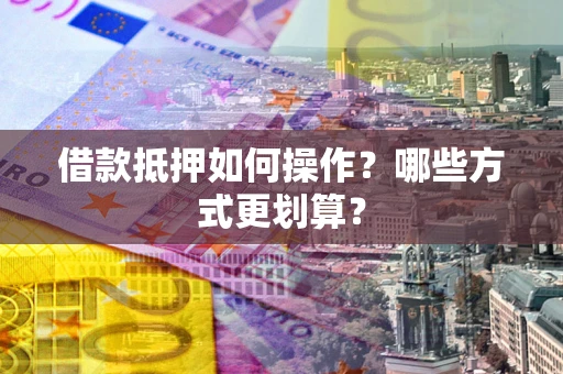 北京借款抵押如何操作？哪些方式更划算？