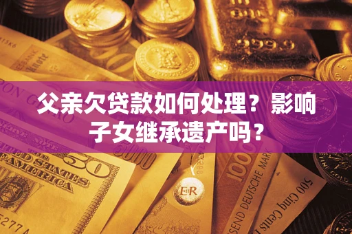 北京父亲欠贷款如何处理？影响子女继承遗产吗？