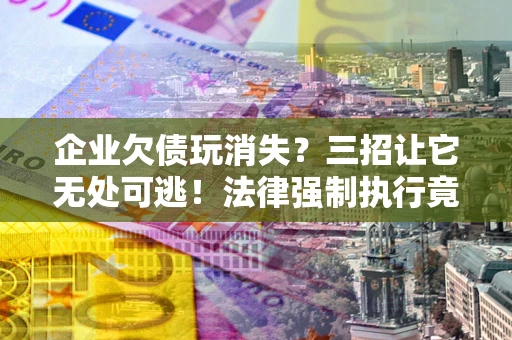北京企业欠债玩消失？三招让它无处可逃！法律强制执行竟比讨债公司还狠？
