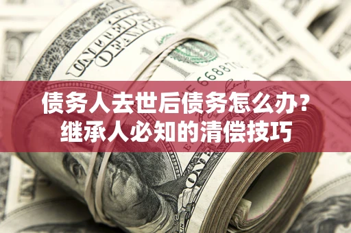 北京债务人去世后债务怎么办？继承人必知的清偿技巧