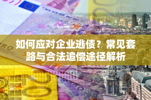 北京如何应对企业逃债？常见套路与合法追偿途径解析