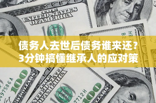 北京债务人去世后债务谁来还？3分钟搞懂继承人的应对策略