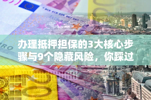 北京办理抵押担保的3大核心步骤与9个隐藏风险，你踩过哪个坑？