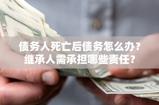 北京债务人死亡后债务怎么办？继承人需承担哪些责任？
