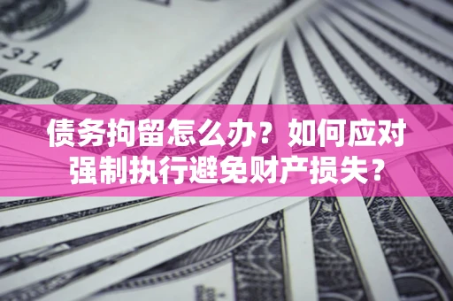 北京债务拘留怎么办？如何应对强制执行避免财产损失？