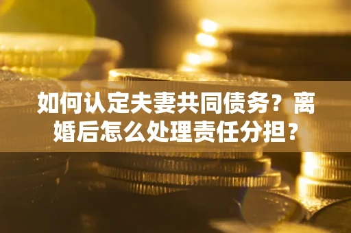 北京如何认定夫妻共同债务？离婚后怎么处理责任分担？