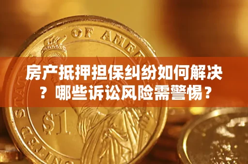 北京房产抵押担保纠纷如何解决？哪些诉讼风险需警惕？