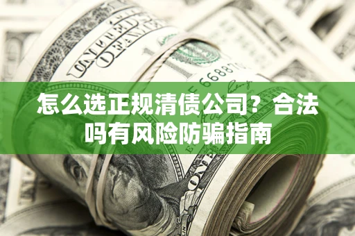北京怎么选正规清债公司？合法吗有风险防骗指南