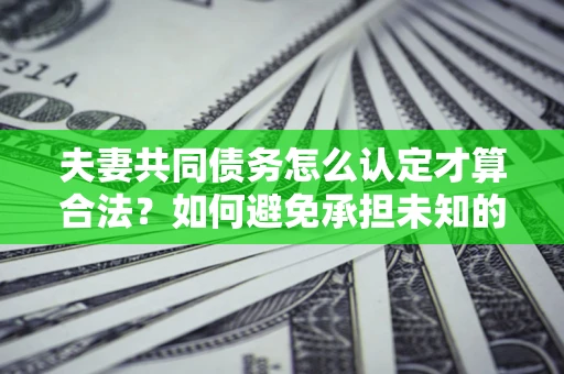 北京夫妻共同债务怎么认定才算合法？如何避免承担未知的债务风险？