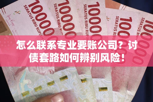 北京怎么联系专业要账公司？讨债套路如何辨别风险！