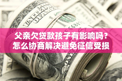 北京父亲欠贷款孩子有影响吗？怎么协商解决避免征信受损？