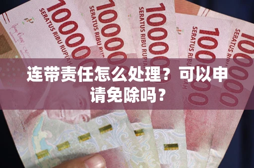 北京连带责任怎么处理？可以申请免除吗？