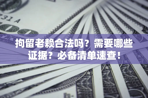 北京拘留老赖合法吗？需要哪些证据？必备清单速查！