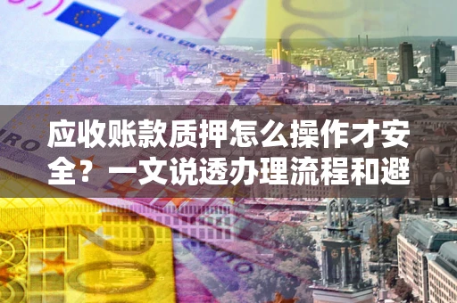 北京应收账款质押怎么操作才安全？一文说透办理流程和避险绝招